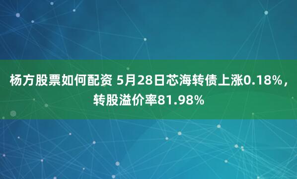 杨方股票如何配资 5月28日芯海转债上涨0.18%，转股溢价率81.98%