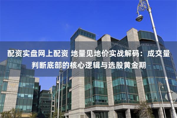 配资实盘网上配资 地量见地价实战解码：成交量判断底部的核心逻辑与选股黄金期