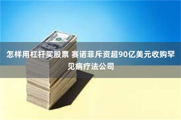 怎样用杠杆买股票 赛诺菲斥资超90亿美元收购罕见病疗法公司