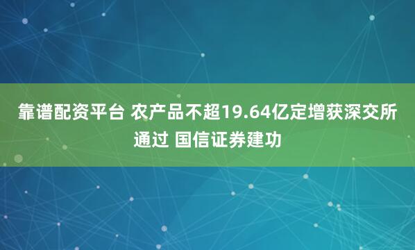 靠谱配资平台 农产品不超19.64亿定增获深交所通过 国信证券建功