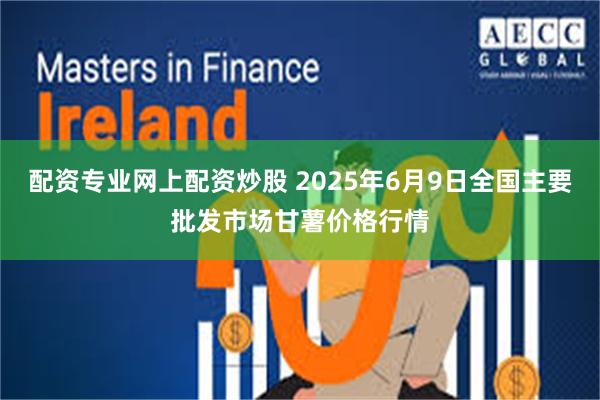 配资专业网上配资炒股 2025年6月9日全国主要批发市场甘薯价格行情