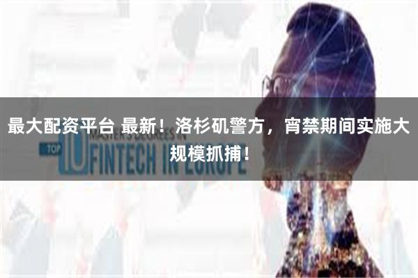 最大配资平台 最新！洛杉矶警方，宵禁期间实施大规模抓捕！