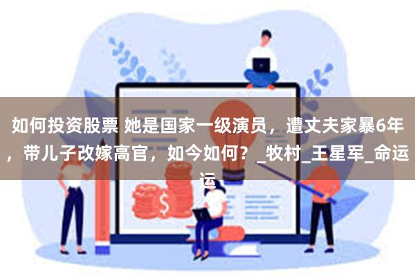 如何投资股票 她是国家一级演员，遭丈夫家暴6年，带儿子改嫁高官，如今如何？_牧村_王星军_命运