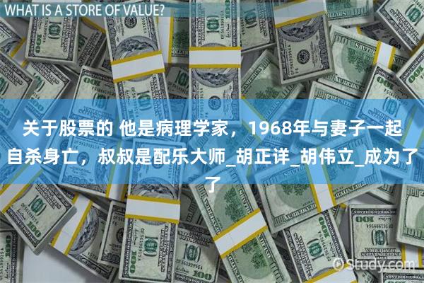 关于股票的 他是病理学家，1968年与妻子一起自杀身亡，叔叔是配乐大师_胡正详_胡伟立_成为了