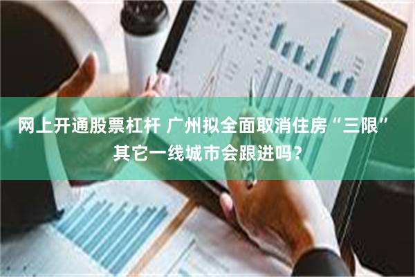 网上开通股票杠杆 广州拟全面取消住房“三限” 其它一线城市会跟进吗？
