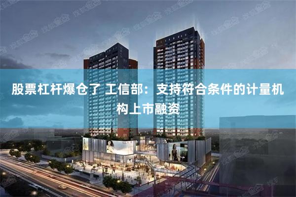 股票杠杆爆仓了 工信部：支持符合条件的计量机构上市融资
