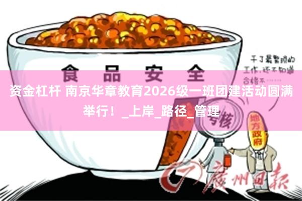 资金杠杆 南京华章教育2026级一班团建活动圆满举行！_上岸_路径_管理