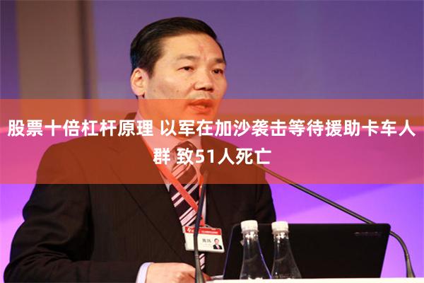 股票十倍杠杆原理 以军在加沙袭击等待援助卡车人群 致51人死亡