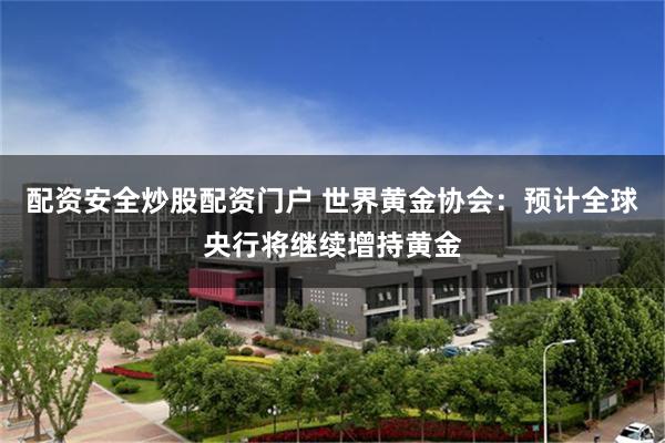 配资安全炒股配资门户 世界黄金协会：预计全球央行将继续增持黄金