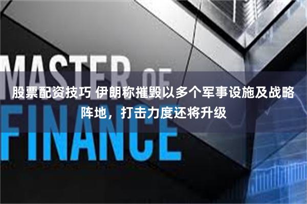 股票配资技巧 伊朗称摧毁以多个军事设施及战略阵地，打击力度还将升级