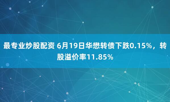 最专业炒股配资 6月19日华懋转债下跌0.15%，转股溢价率11.85%