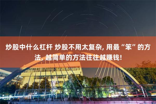 炒股中什么杠杆 炒股不用太复杂, 用最“笨”的方法, 越简单的方法往往越赚钱!