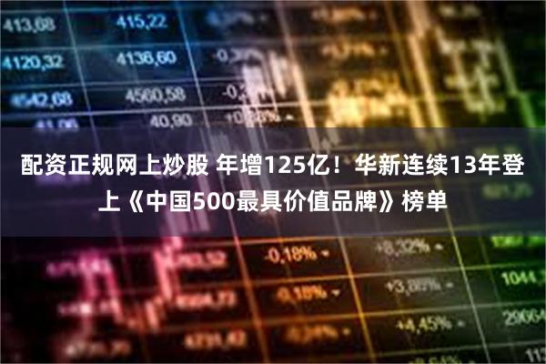 配资正规网上炒股 年增125亿！华新连续13年登上《中国500最具价值品牌》榜单