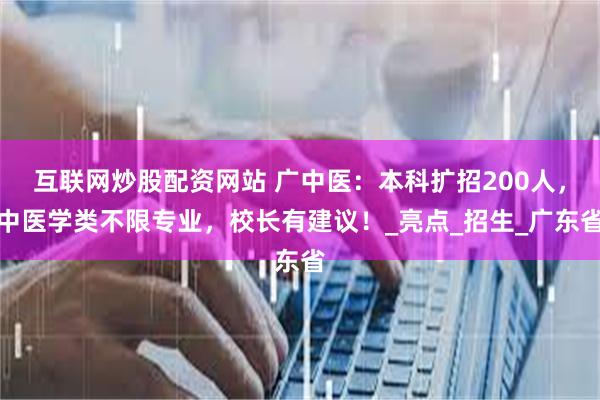 互联网炒股配资网站 广中医：本科扩招200人，中医学类不限专业，校长有建议！_亮点_招生_广东省