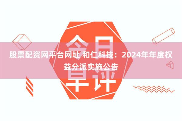 股票配资网平台网址 和仁科技：2024年年度权益分派实施公告