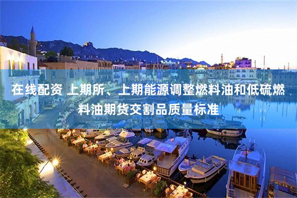 在线配资 上期所、上期能源调整燃料油和低硫燃料油期货交割品质量标准