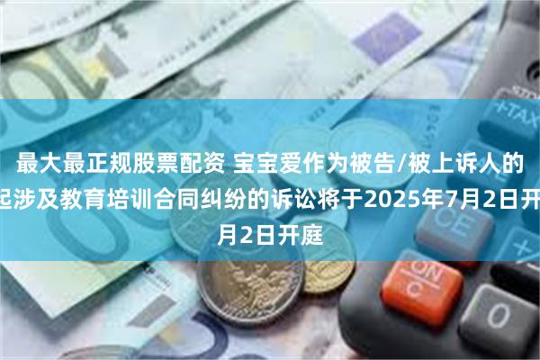 最大最正规股票配资 宝宝爱作为被告/被上诉人的5起涉及教育培训合同纠纷的诉讼将于2025年7月2日开庭