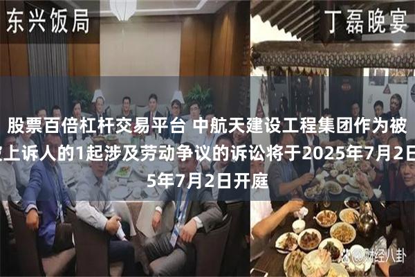 股票百倍杠杆交易平台 中航天建设工程集团作为被告/被上诉人的1起涉及劳动争议的诉讼将于2025年7月2日开庭