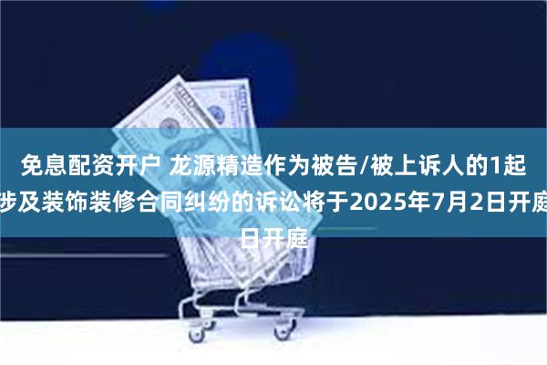 免息配资开户 龙源精造作为被告/被上诉人的1起涉及装饰装修合同纠纷的诉讼将于2025年7月2日开庭