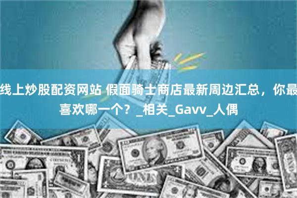 线上炒股配资网站 假面骑士商店最新周边汇总，你最喜欢哪一个？_相关_Gavv_人偶