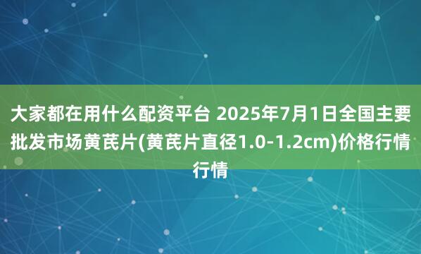 大家都在用什么配资平台 2025年7月1日全国主要批发市场黄芪片(黄芪片直径1.0-1.2cm)价格行情