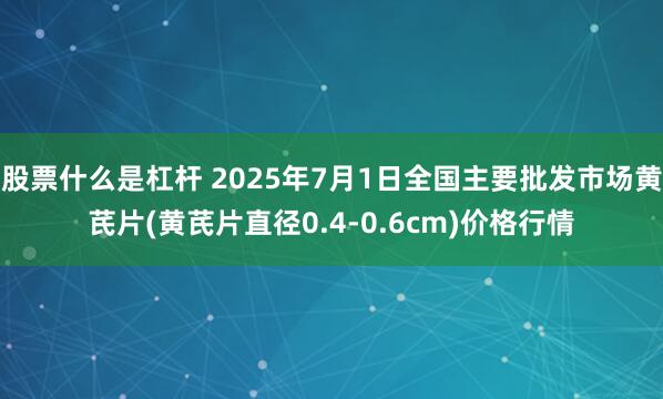 股票什么是杠杆 2025年7月1日全国主要批发市场黄芪片(黄芪片直径0.4-0.6cm)价格行情