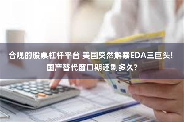 合规的股票杠杆平台 美国突然解禁EDA三巨头! 国产替代窗口期还剩多久?