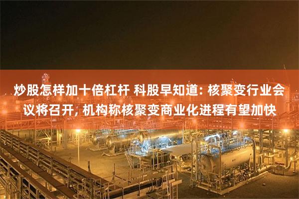 炒股怎样加十倍杠杆 科股早知道: 核聚变行业会议将召开, 机构称核聚变商业化进程有望加快